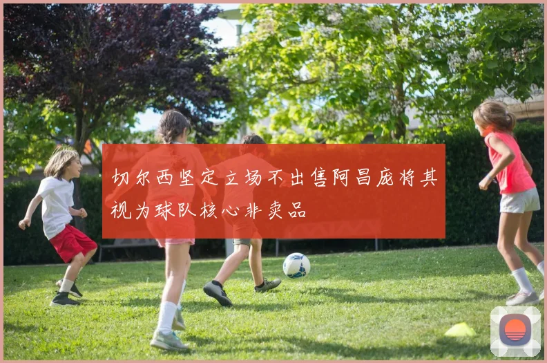 切尔西坚定立场不出售阿昌庞将其视为球队核心非卖品