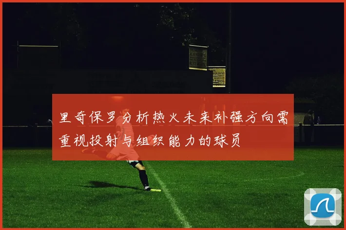 里奇保罗分析热火未来补强方向需重视投射与组织能力的球员