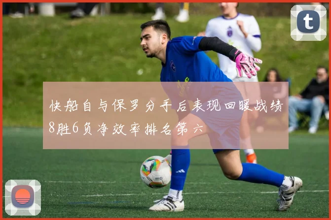 快船自与保罗分手后表现回暖战绩8胜6负净效率排名第六
