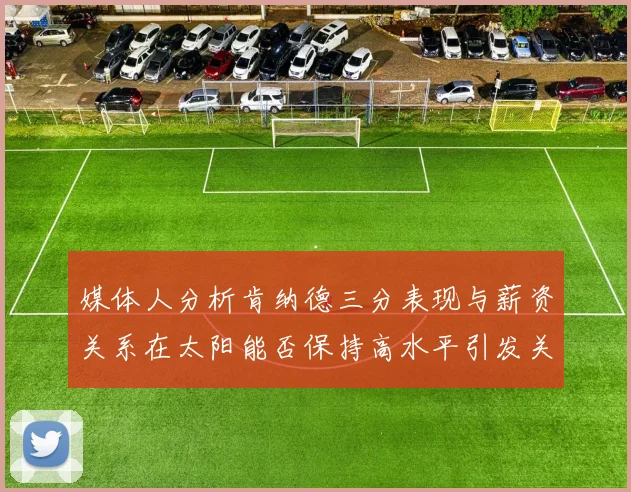 媒体人分析肯纳德三分表现与薪资关系在太阳能否保持高水平引发关注