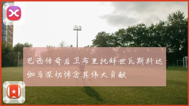 巴西传奇后卫布里托辞世瓦斯科达伽马深切悼念其伟大贡献