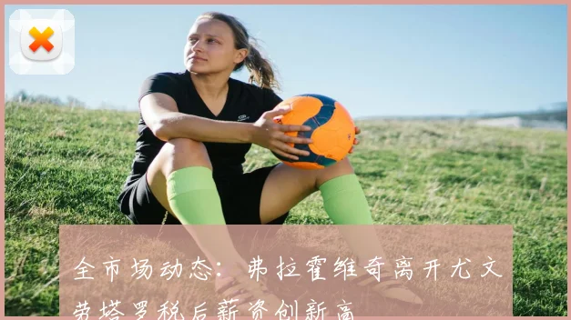 全市场动态：弗拉霍维奇离开尤文劳塔罗税后薪资创新高