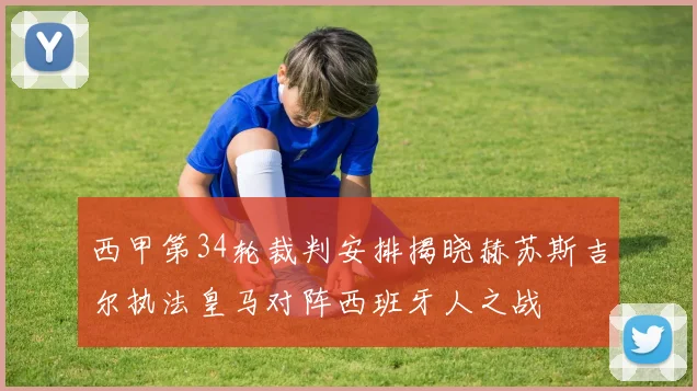 西甲第34轮裁判安排揭晓赫苏斯吉尔执法皇马对阵西班牙人之战