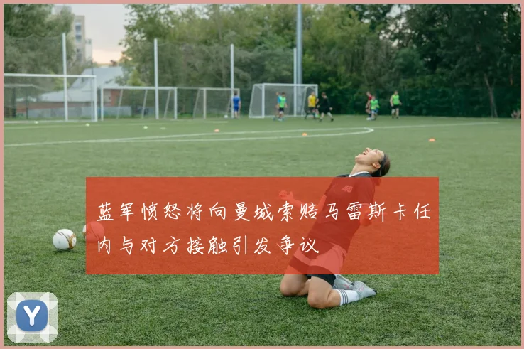 蓝军愤怒将向曼城索赔马雷斯卡任内与对方接触引发争议