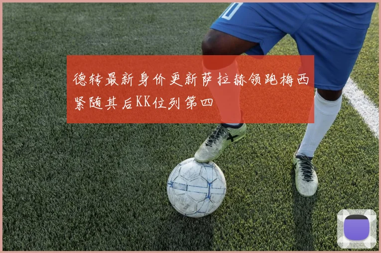 德转最新身价更新萨拉赫领跑梅西紧随其后KK位列第四