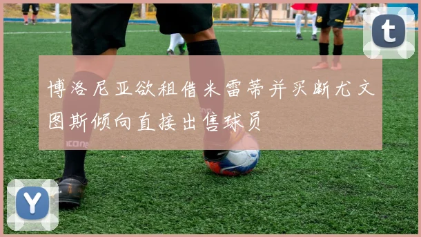 博洛尼亚欲租借米雷蒂并买断尤文图斯倾向直接出售球员