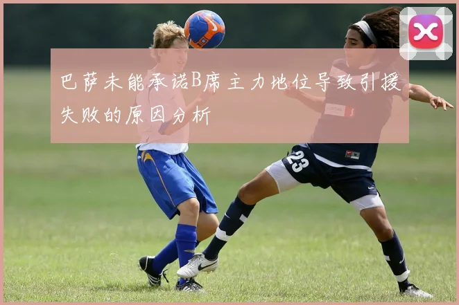 巴萨未能承诺B席主力地位导致引援失败的原因分析
