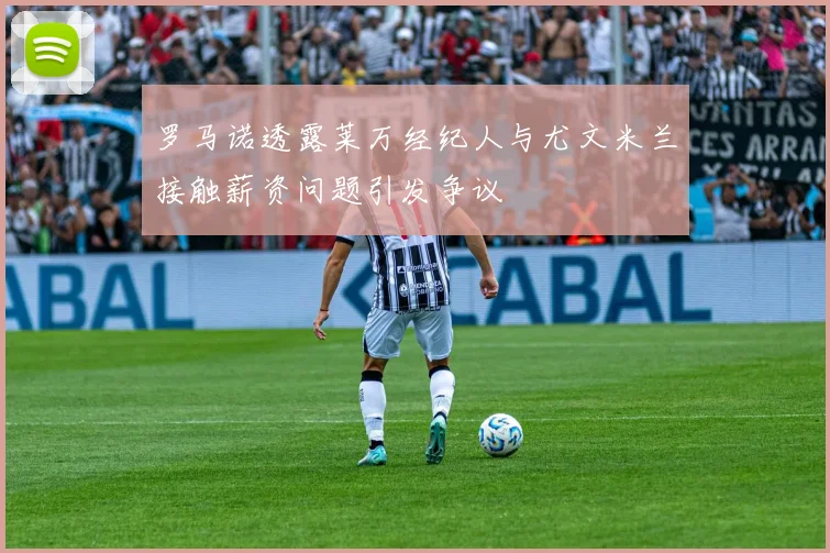 罗马诺透露莱万经纪人与尤文米兰接触薪资问题引发争议