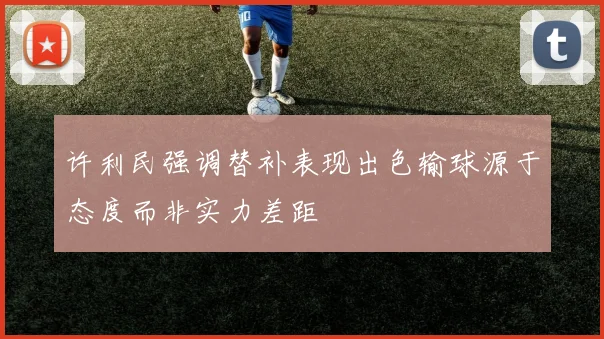 许利民强调替补表现出色输球源于态度而非实力差距