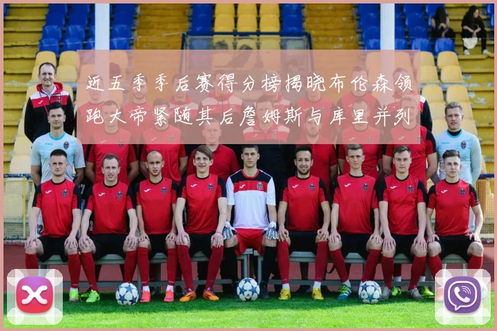 近五季季后赛得分榜揭晓布伦森领跑大帝紧随其后詹姆斯与库里并列第四
