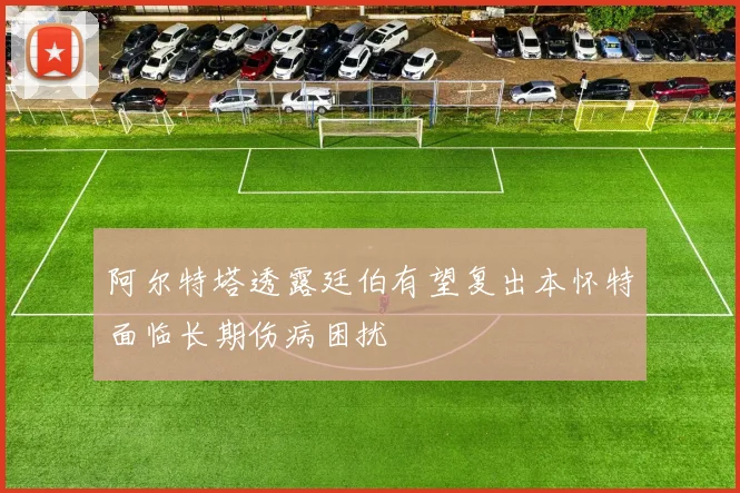 阿尔特塔透露廷伯有望复出本怀特面临长期伤病困扰
