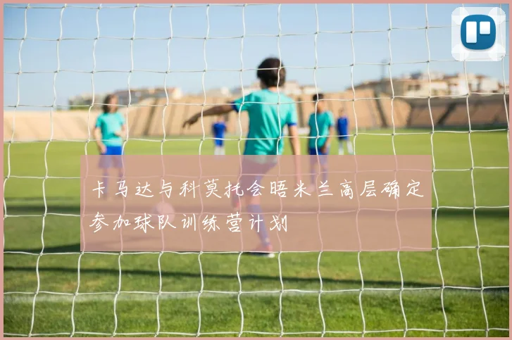 卡马达与科莫托会晤米兰高层确定参加球队训练营计划