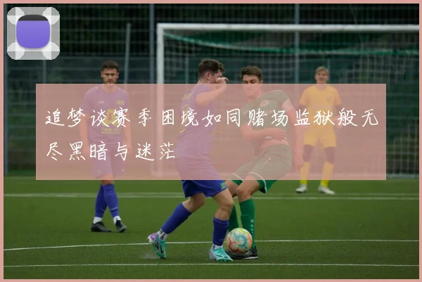 追梦谈赛季困境如同赌场监狱般无尽黑暗与迷茫