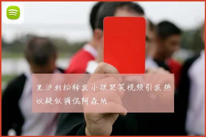 里沙利松转发小孩哭笑视频引发热议疑似调侃阿森纳
