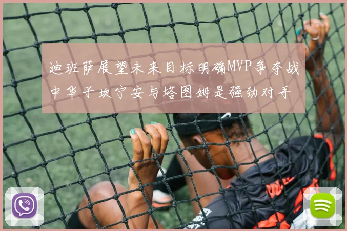 迪班萨展望未来目标明确MVP争夺战中华子坎宁安与塔图姆是强劲对手