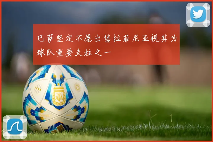 巴萨坚定不愿出售拉菲尼亚视其为球队重要支柱之一