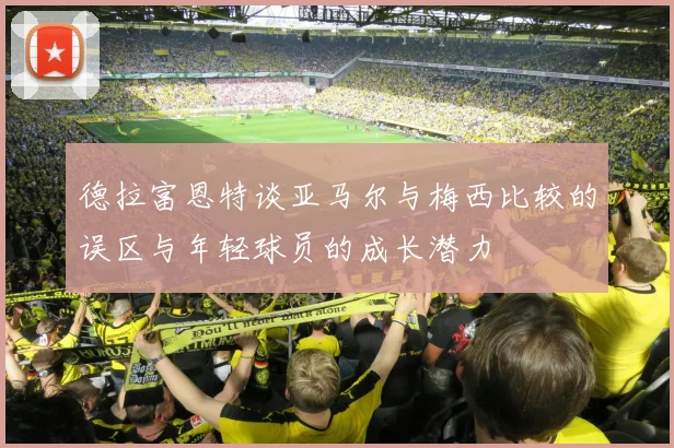 德拉富恩特谈亚马尔与梅西比较的误区与年轻球员的成长潜力