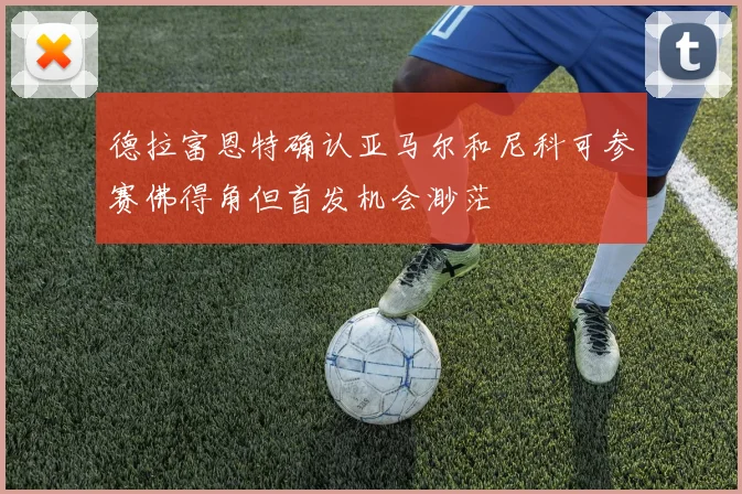 德拉富恩特确认亚马尔和尼科可参赛佛得角但首发机会渺茫