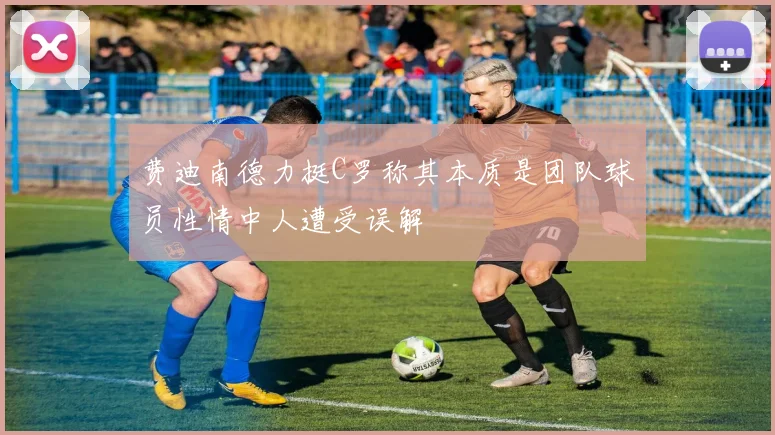 费迪南德力挺C罗称其本质是团队球员性情中人遭受误解