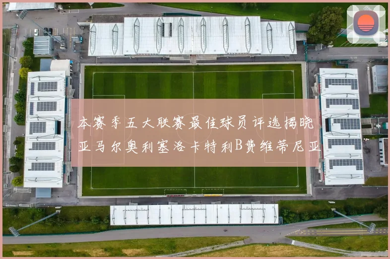 本赛季五大联赛最佳球员评选揭晓亚马尔奥利塞洛卡特利B费维蒂尼亚入围