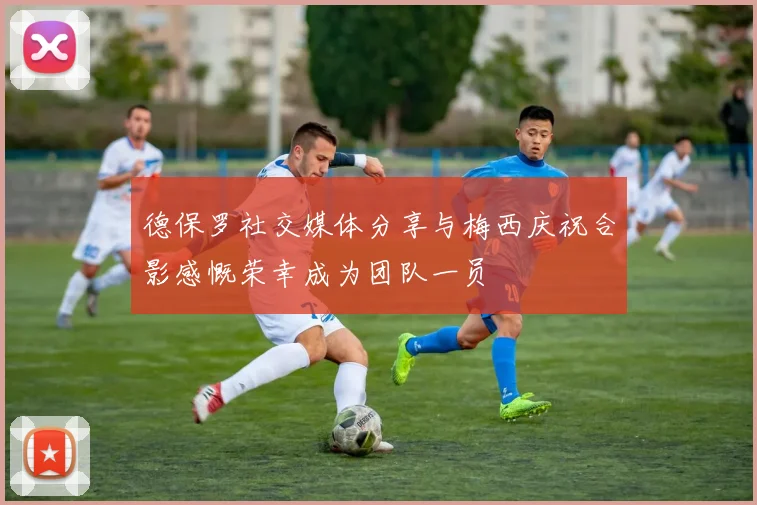 德保罗社交媒体分享与梅西庆祝合影感慨荣幸成为团队一员