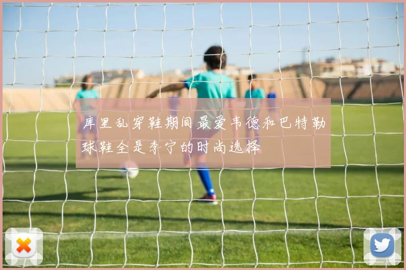 库里乱穿鞋期间最爱韦德和巴特勒球鞋全是李宁的时尚选择