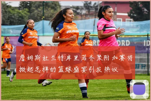 詹姆斯杜兰特库里若齐聚附加赛将掀起怎样的篮球盛宴引发热议