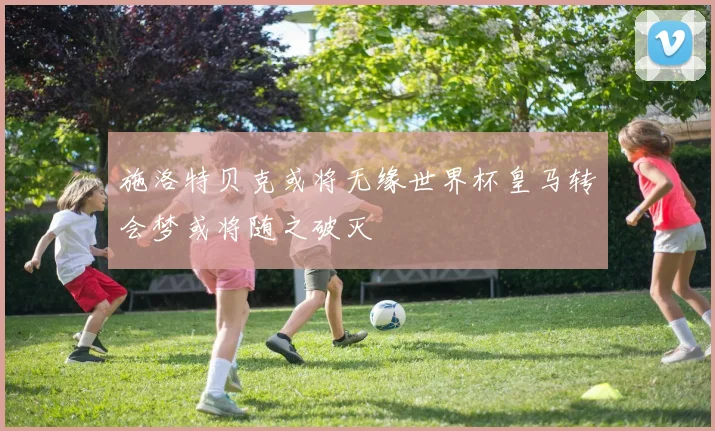 施洛特贝克或将无缘世界杯皇马转会梦或将随之破灭