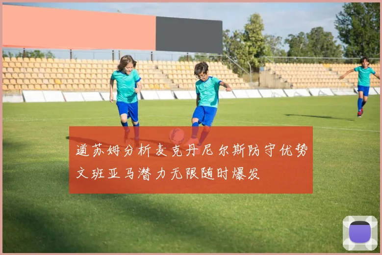 道苏姆分析麦克丹尼尔斯防守优势文班亚马潜力无限随时爆发