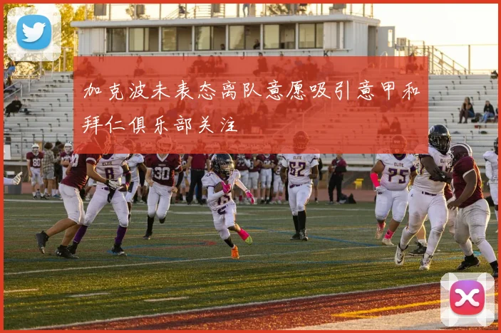 加克波未表态离队意愿吸引意甲和拜仁俱乐部关注
